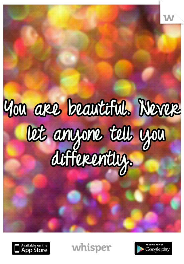 You are beautiful. Never let anyone tell you differently. 
