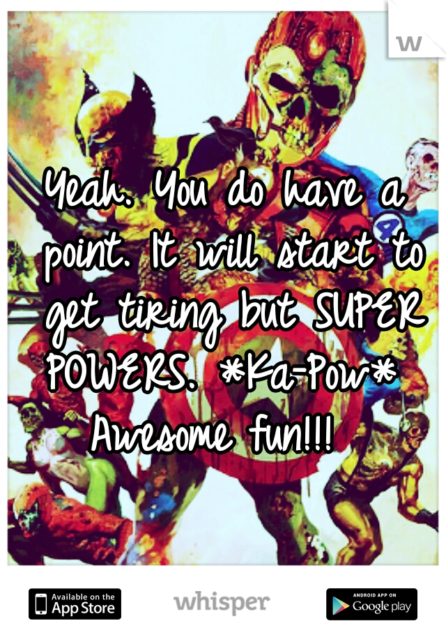 Yeah. You do have a point. It will start to get tiring but SUPER POWERS. *Ka-Pow*  Awesome fun!!!  