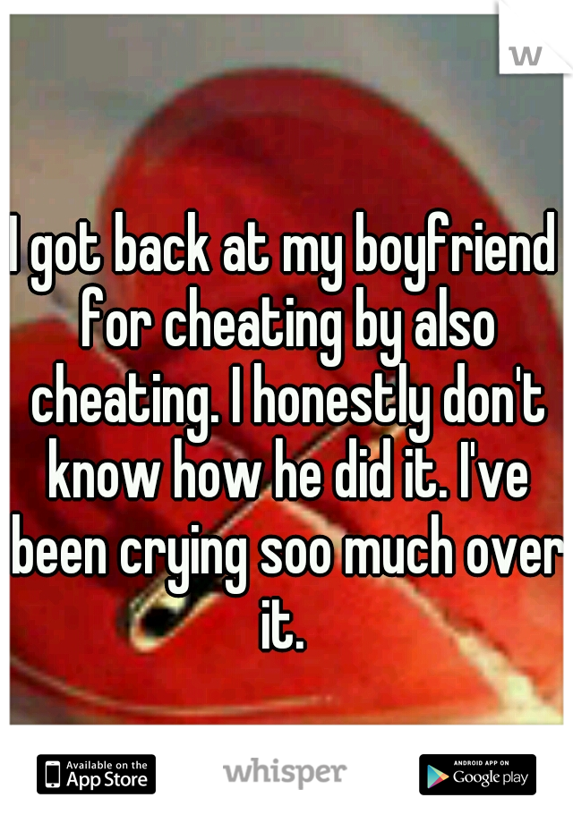 I got back at my boyfriend for cheating by also cheating. I honestly don't know how he did it. I've been crying soo much over it. 