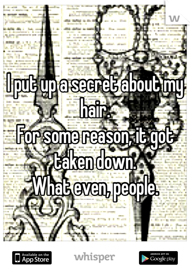 I put up a secret about my hair.
For some reason, it got taken down.
What even, people.