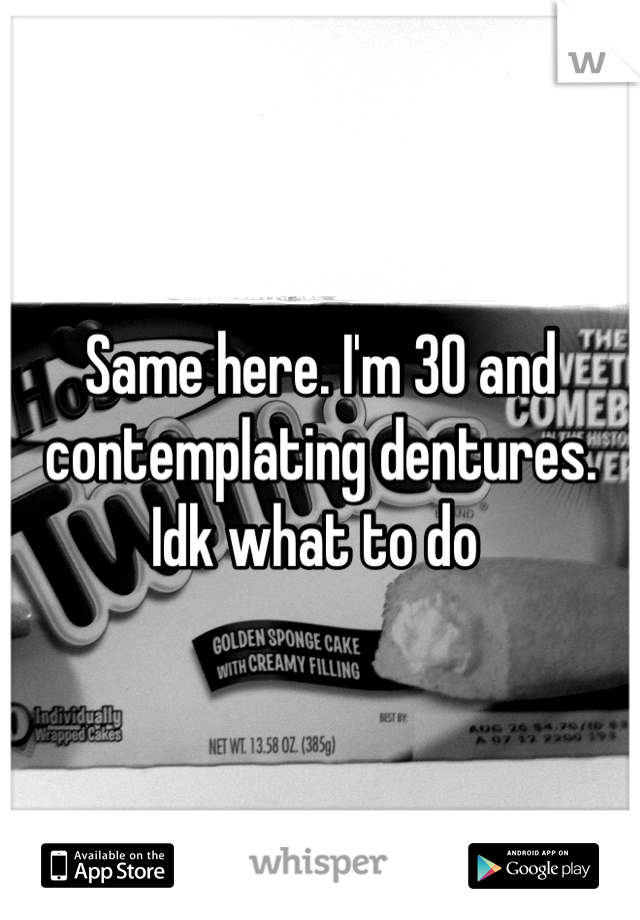 Same here. I'm 30 and contemplating dentures. Idk what to do 
