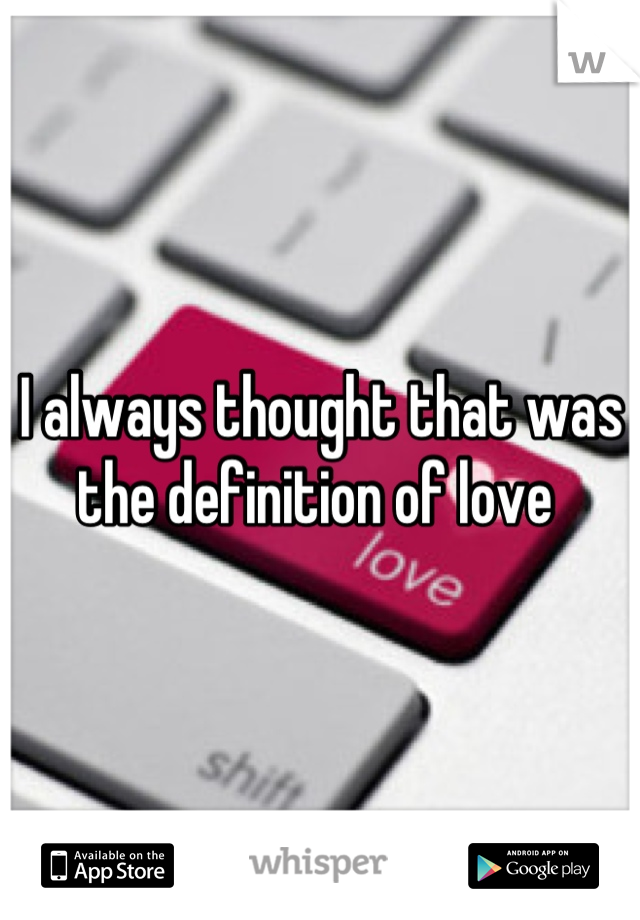 I always thought that was the definition of love 