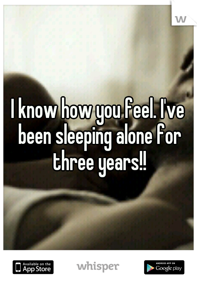 I know how you feel. I've been sleeping alone for three years!!