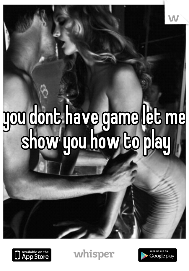 you dont have game let me show you how to play