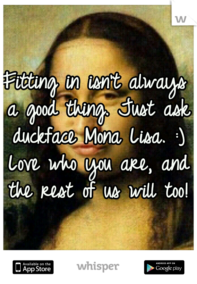 Fitting in isn't always a good thing. Just ask duckface Mona Lisa. :) Love who you are, and the rest of us will too!