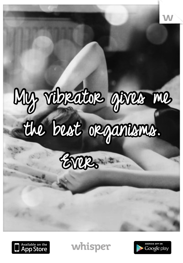 My vibrator gives me the best organisms. Ever.   