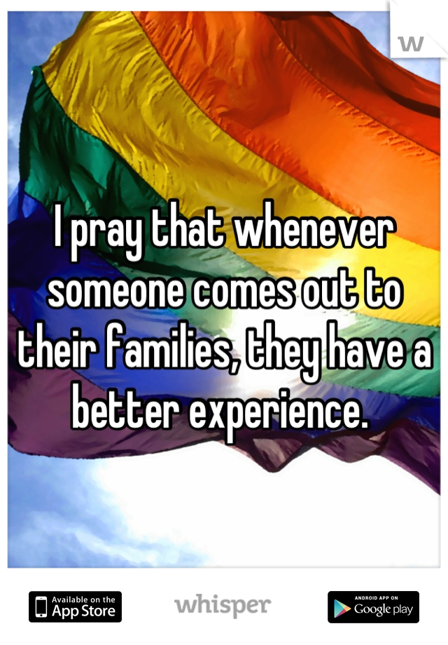 I pray that whenever someone comes out to their families, they have a better experience. 