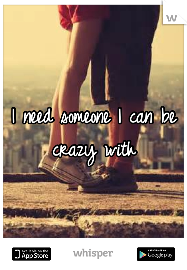 I need someone I can be crazy with