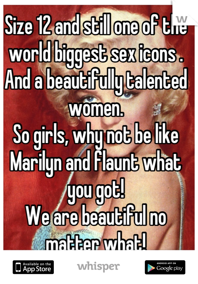 Size 12 and still one of the world biggest sex icons . And a beautifully talented women. 
So girls, why not be like Marilyn and flaunt what you got!
We are beautiful no matter what!