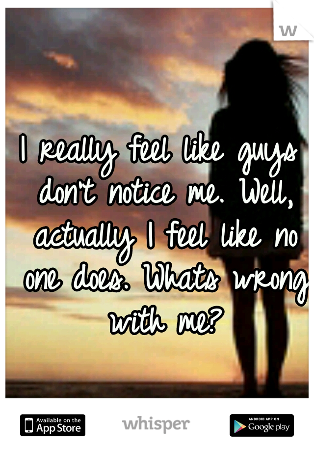 I really feel like guys don't notice me. Well, actually I feel like no one does. Whats wrong with me?