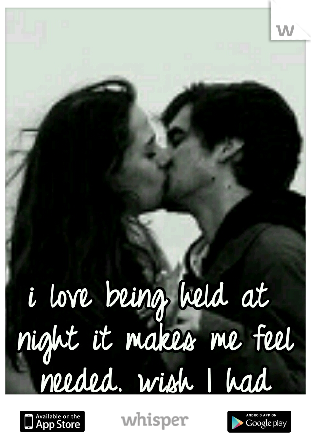 i love being held at night it makes me feel needed. wish I had someone for that .