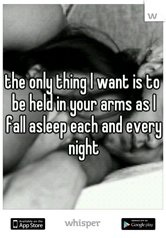 the only thing I want is to be held in your arms as I fall asleep each and every night