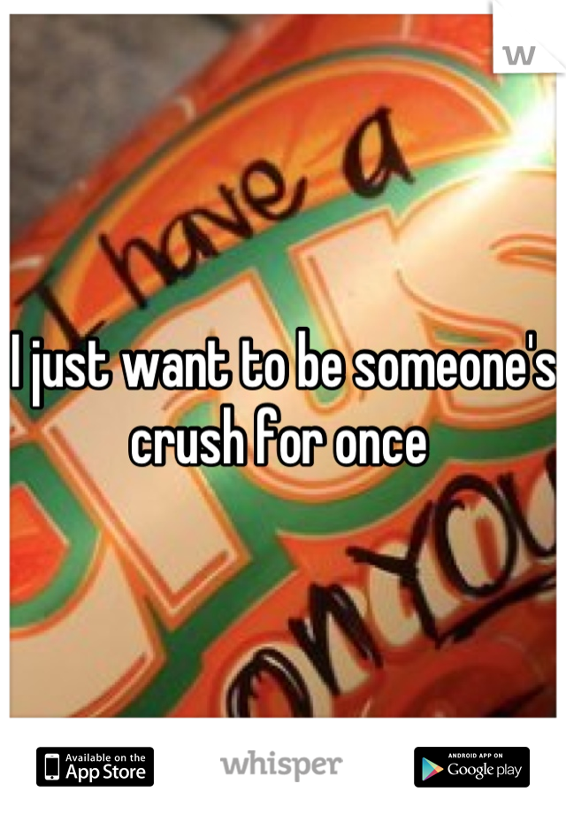 I just want to be someone's crush for once 
