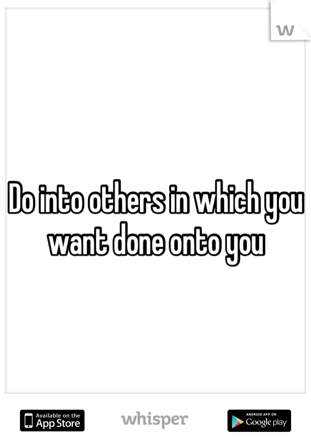 Do into others in which you want done onto you