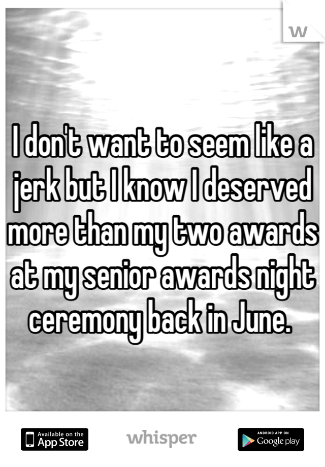 I don't want to seem like a jerk but I know I deserved more than my two awards at my senior awards night ceremony back in June. 
