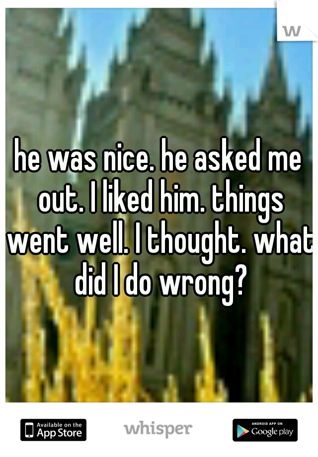 he was nice. he asked me out. I liked him. things went well. I thought. what did I do wrong?