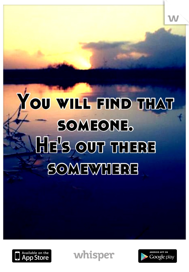 You will find that someone. 
He's out there somewhere 