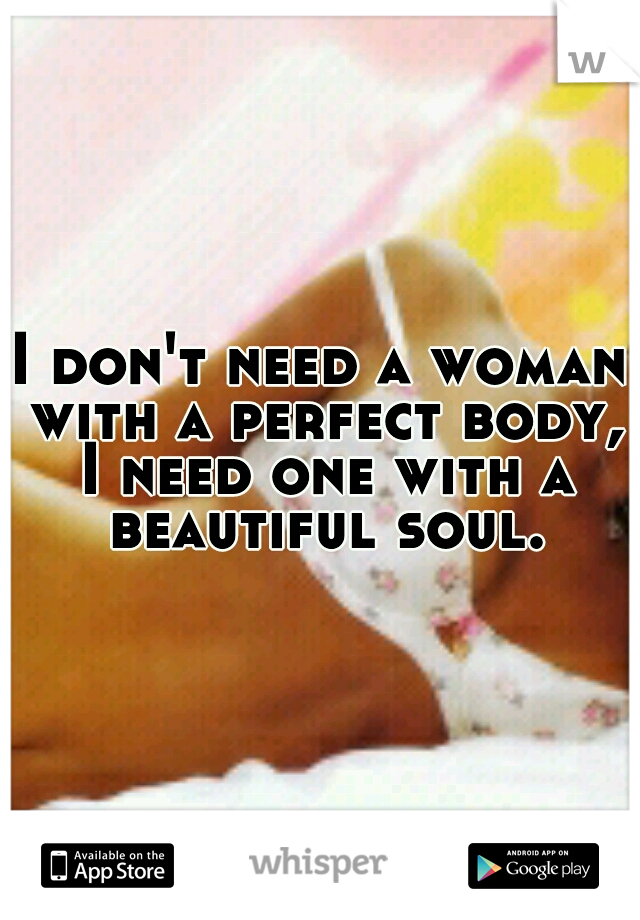 I don't need a woman with a perfect body, I need one with a beautiful soul.