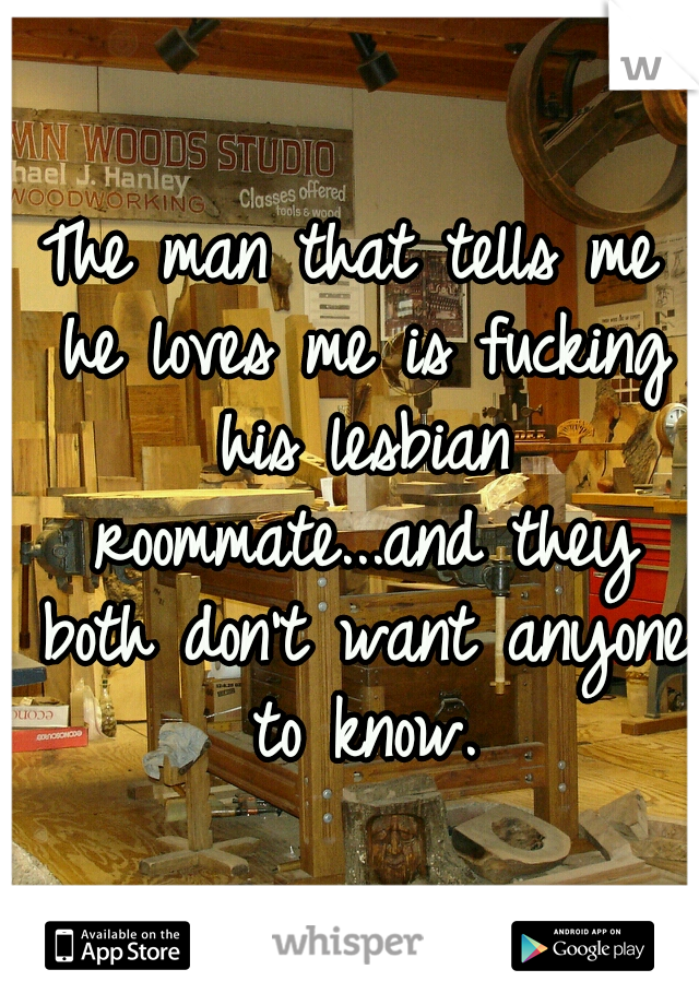 The man that tells me he loves me is fucking his lesbian roommate...and they both don't want anyone to know.