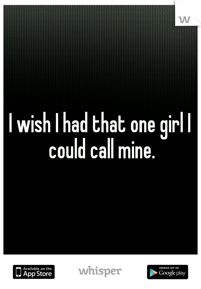 I wish I had that one girl I could call mine.