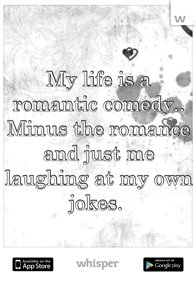 My life is a romantic comedy.. Minus the romance and just me laughing at my own jokes. 