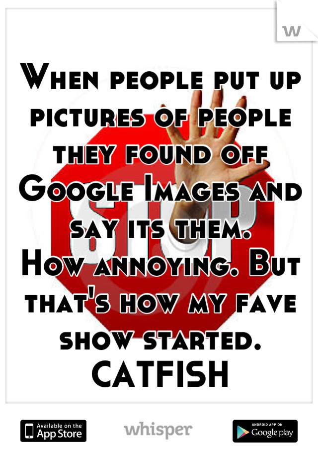 When people put up pictures of people they found off Google Images and say its them. 
How annoying. But that's how my fave show started. CATFISH