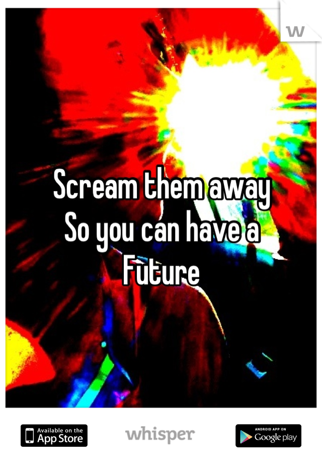 Scream them away
So you can have a 
Future