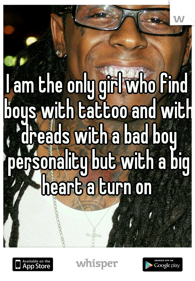 I am the only girl who find boys with tattoo and with dreads with a bad boy personality but with a big heart a turn on 