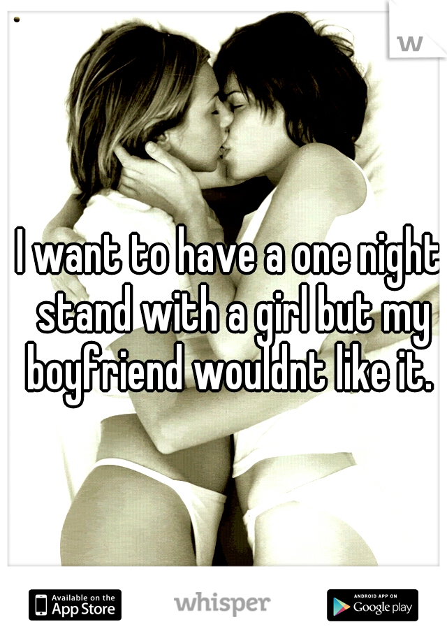 I want to have a one night stand with a girl but my boyfriend wouldnt like it. 