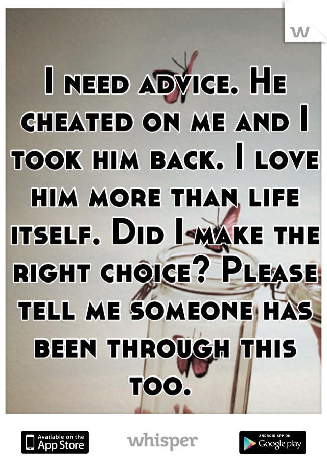 I need advice. He cheated on me and I took him back. I love him more than life itself. Did I make the right choice? Please tell me someone has been through this too. 