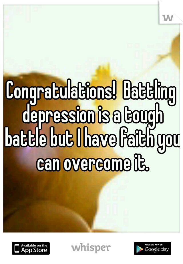 Congratulations!  Battling depression is a tough battle but I have faith you can overcome it.