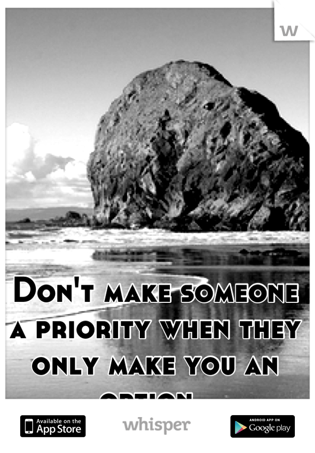 Don't make someone a priority when they only make you an option. 