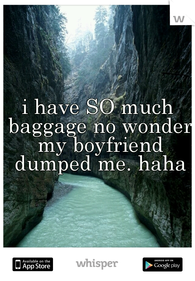 i have SO much baggage no wonder my boyfriend dumped me. haha