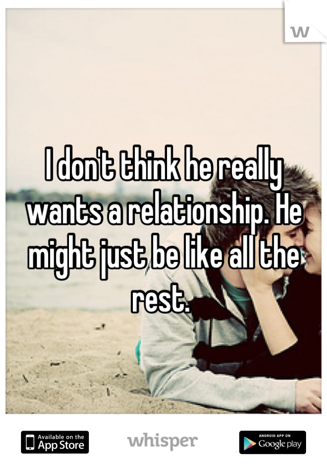 I don't think he really wants a relationship. He might just be like all the rest. 