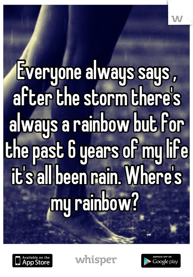 Everyone always says , after the storm there's always a rainbow but for the past 6 years of my life it's all been rain. Where's my rainbow? 