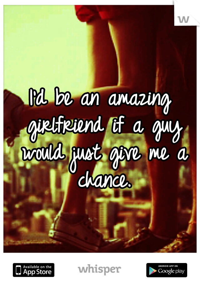 I'd be an amazing girlfriend if a guy would just give me a chance.