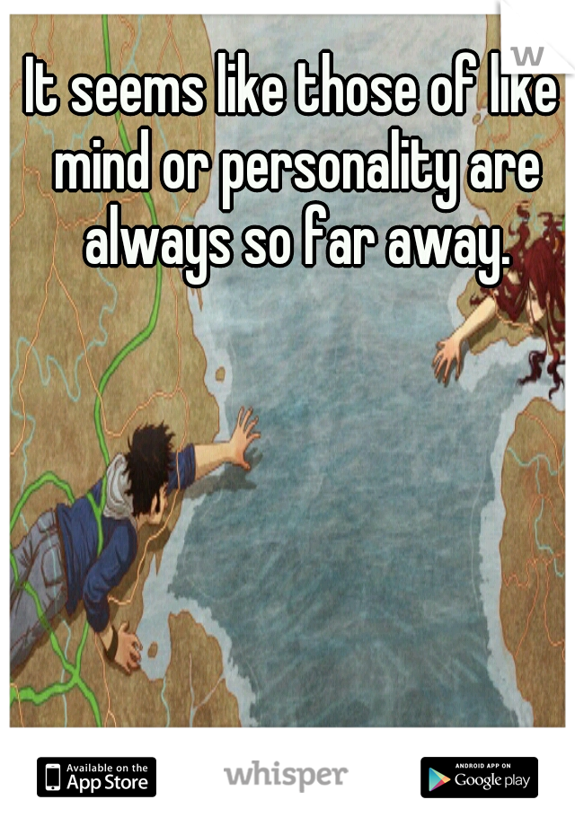 It seems like those of like mind or personality are always so far away.