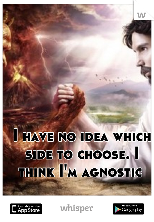 I have no idea which side to choose. I think I'm agnostic 
