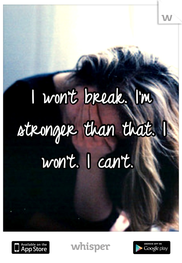 I won't break. I'm stronger than that. I won't. I can't. 