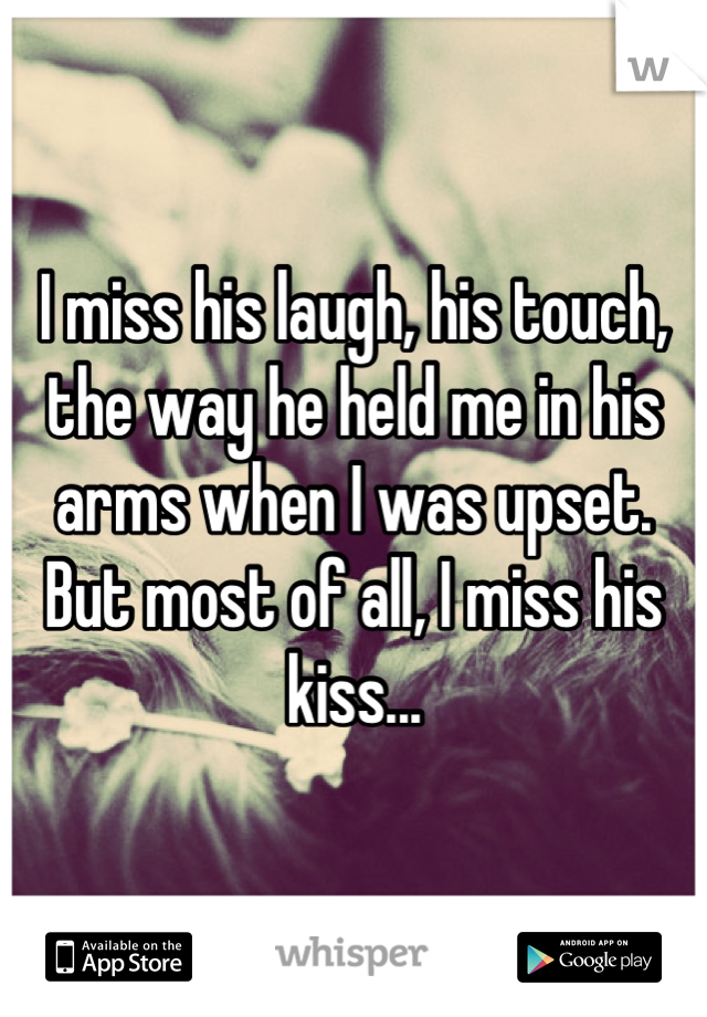I miss his laugh, his touch, the way he held me in his arms when I was upset. But most of all, I miss his kiss...
