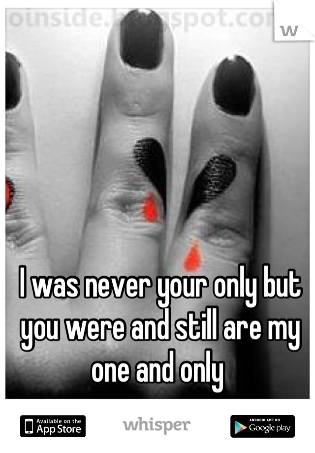 I was never your only but you were and still are my one and only 