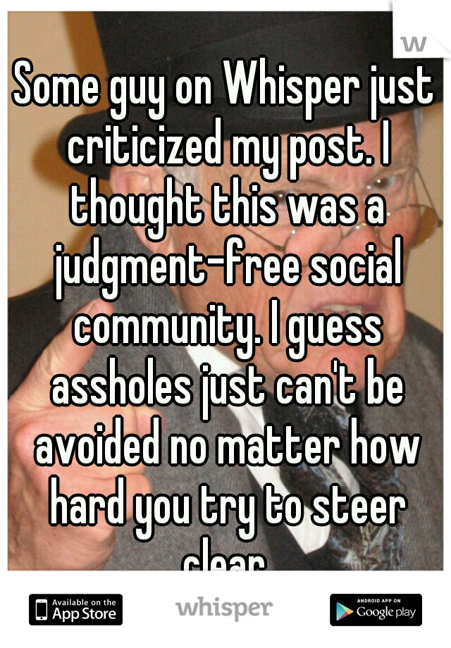 Some guy on Whisper just criticized my post. I thought this was a judgment-free social community. I guess assholes just can't be avoided no matter how hard you try to steer clear.