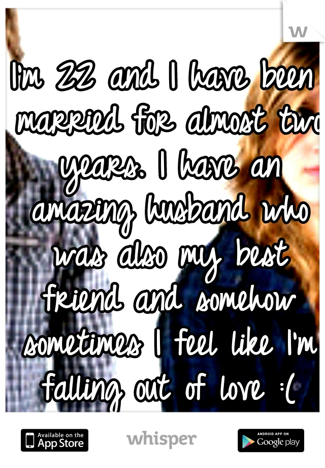 I'm 22 and I have been married for almost two years. I have an amazing husband who was also my best friend and somehow sometimes I feel like I'm falling out of love :(