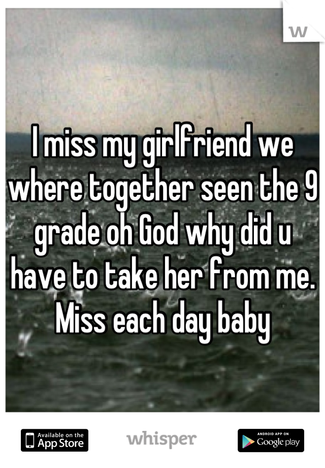 I miss my girlfriend we where together seen the 9 grade oh God why did u have to take her from me. Miss each day baby