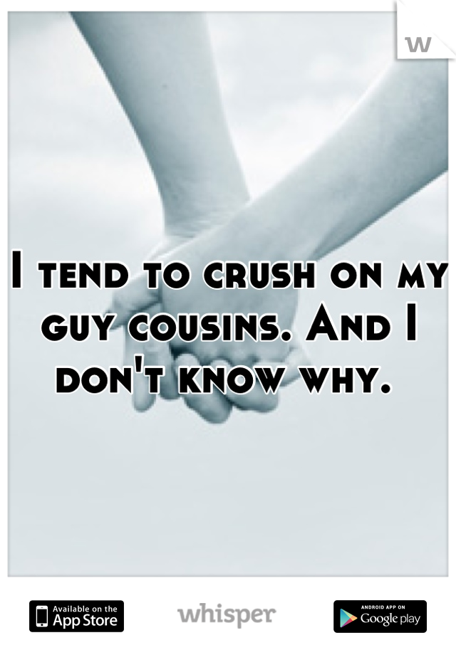 I tend to crush on my guy cousins. And I don't know why. 