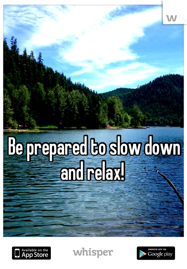 Be prepared to slow down and relax! 