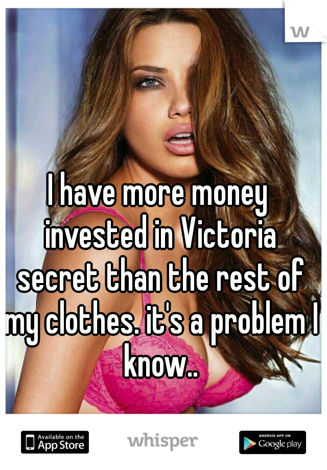 I have more money invested in Victoria secret than the rest of my clothes. it's a problem I know..