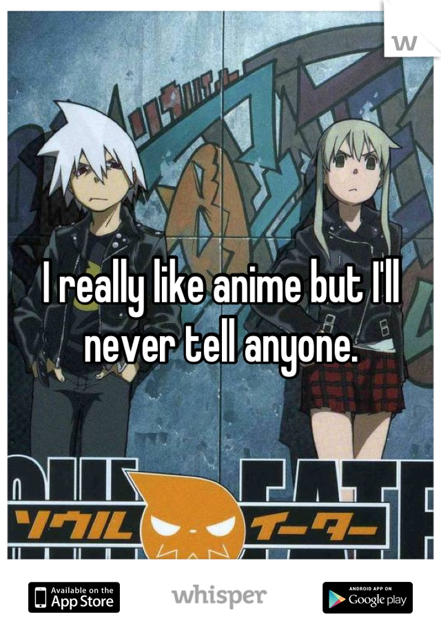 I really like anime but I'll never tell anyone.