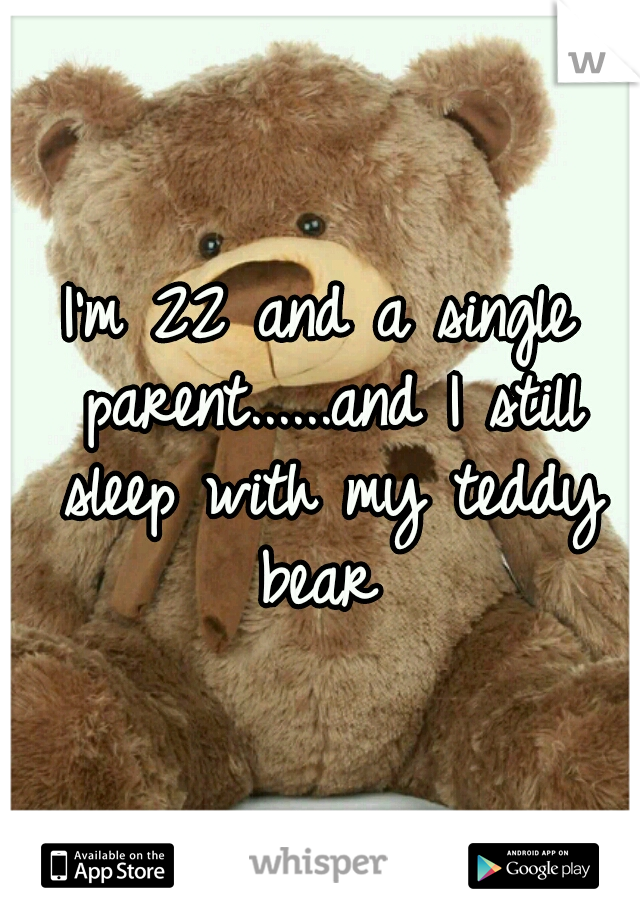I'm 22 and a single parent......and I still sleep with my teddy bear 