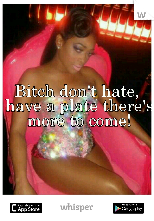 Bitch don't hate, have a plate there's more to come!